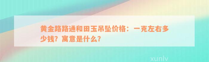 黄金路路通和田玉吊坠价格：一克左右多少钱？寓意是什么？