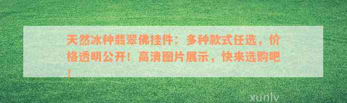 天然冰种翡翠佛挂件：多种款式任选，价格透明公开！高清图片展示，快来选购吧！