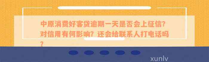 中原消费好客贷逾期一天是否会上征信？对信用有何影响？还会给联系人打电话吗？