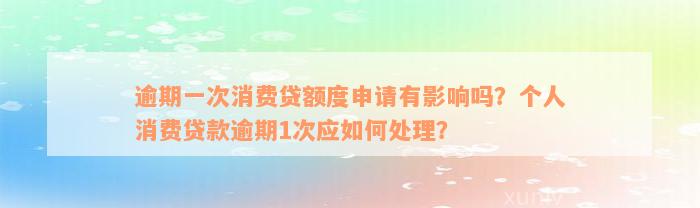 逾期一次消费贷额度申请有影响吗？个人消费贷款逾期1次应如何处理？