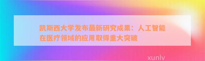 凯斯西大学发布最新研究成果：人工智能在医疗领域的应用取得重大突破