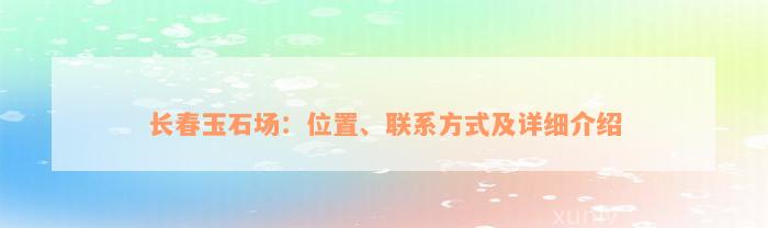 长春玉石场：位置、联系方式及详细介绍