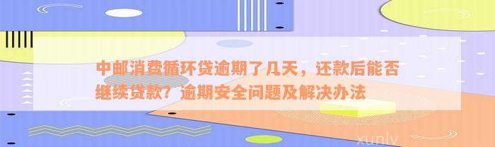 中邮消费循环贷逾期了几天，还款后能否继续贷款？逾期安全问题及解决办法