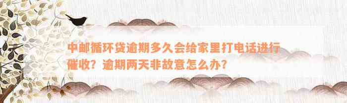 中邮循环贷逾期多久会给家里打电话进行催收？逾期两天非故意怎么办？