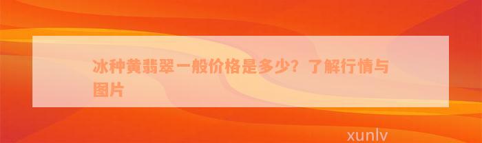 冰种黄翡翠一般价格是多少？了解行情与图片