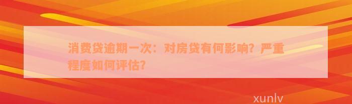 消费贷逾期一次：对房贷有何影响？严重程度如何评估？