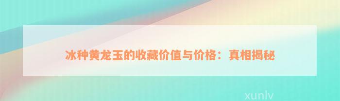 冰种黄龙玉的收藏价值与价格：真相揭秘