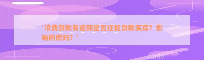 '消费贷款有逾期是否还能贷款买房？影响购房吗？'