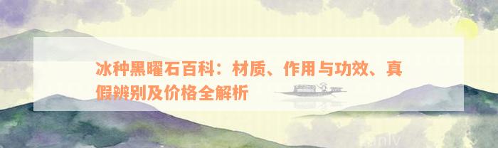 冰种黑曜石百科：材质、作用与功效、真假辨别及价格全解析