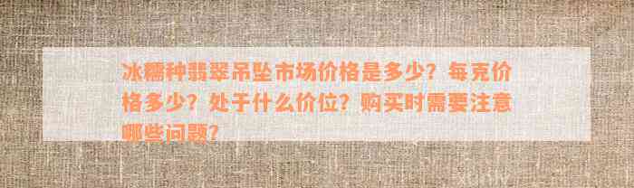 冰糯种翡翠吊坠市场价格是多少？每克价格多少？处于什么价位？购买时需要注意哪些问题？