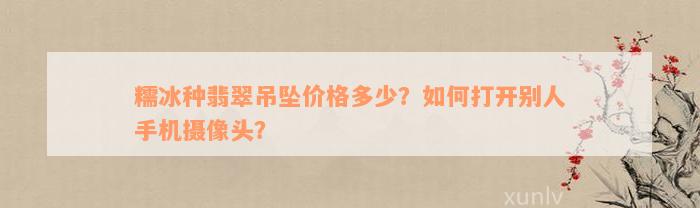 糯冰种翡翠吊坠价格多少？如何打开别人手机摄像头？