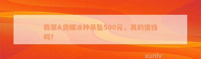 翡翠A货糯冰种吊坠500元，真的值钱吗？