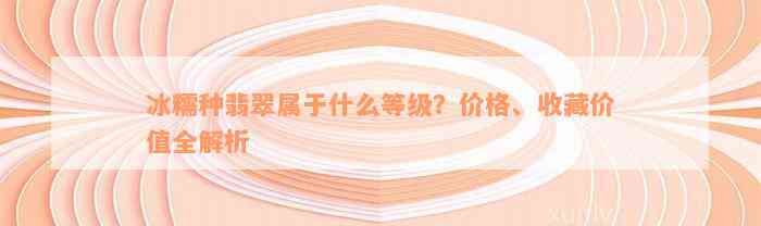 冰糯种翡翠属于什么等级？价格、收藏价值全解析