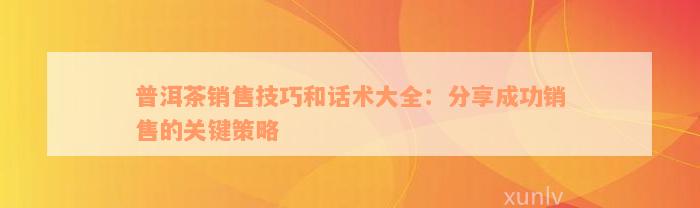 普洱茶销售技巧和话术大全：分享成功销售的关键策略