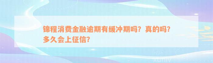 锦程消费金融逾期有缓冲期吗？真的吗？多久会上征信？