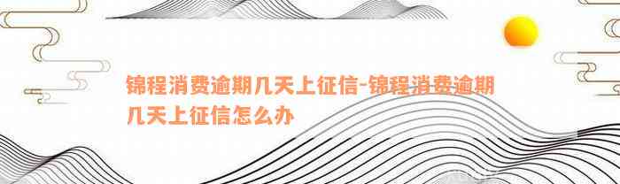 锦程消费逾期几天上征信-锦程消费逾期几天上征信怎么办