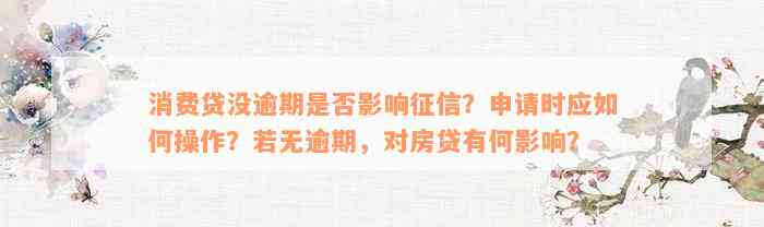 消费贷没逾期是否影响征信？申请时应如何操作？若无逾期，对房贷有何影响？