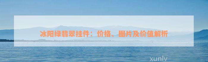 冰阳绿翡翠挂件：价格、图片及价值解析