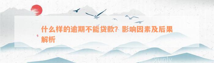 什么样的逾期不能贷款？影响因素及后果解析