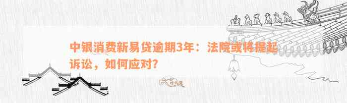 中银消费新易贷逾期3年：法院或将提起诉讼，如何应对？