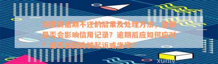 消费贷逾期不还的后果及处理方法，逾期是否会影响信用记录？逾期后应如何应对？是否会因此被起诉或坐牢？