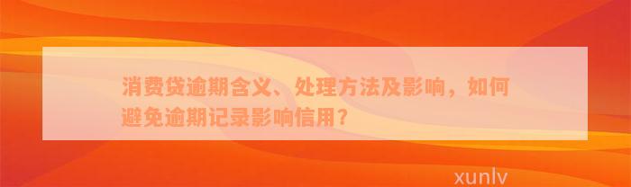 消费贷逾期含义、处理方法及影响，如何避免逾期记录影响信用？