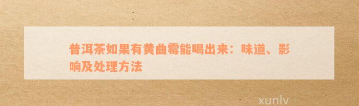 普洱茶如果有黄曲霉能喝出来：味道、影响及处理方法