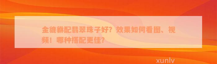 金貔貅配翡翠珠子好？效果如何看图、视频！哪种搭配更佳？