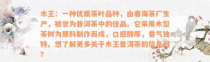 木王：一种优质茶叶品种，由春海茶厂生产，被誉为普洱茶中的佳品。它采用木型茶树为原料制作而成，口感醇厚，香气独特。想了解更多关于木王普洱茶的信息吗？