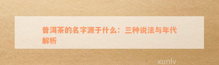 普洱茶的名字源于什么：三种说法与年代解析