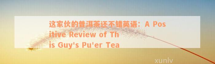 这家伙的普洱茶还不错英语：A Positive Review of This Guy's Pu'er Tea