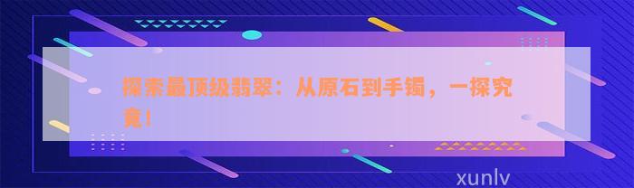 探索最顶级翡翠：从原石到手镯，一探究竟！