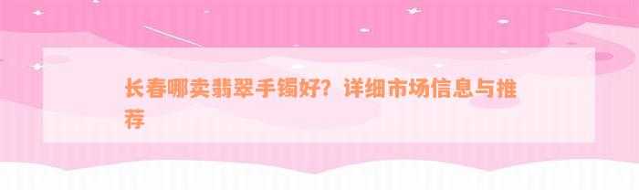 长春哪卖翡翠手镯好？详细市场信息与推荐