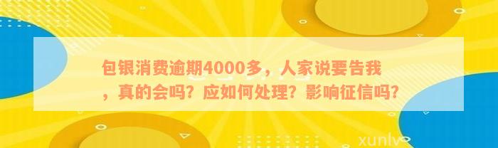 包银消费逾期4000多，人家说要告我，真的会吗？应如何处理？影响征信吗？