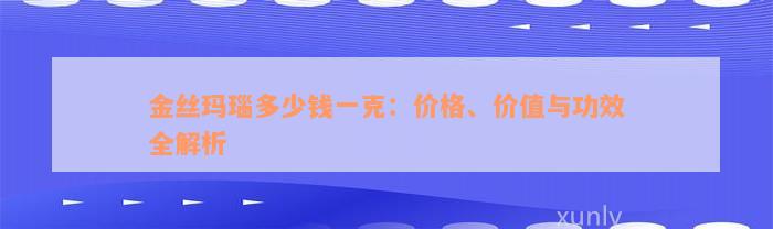 金丝玛瑙多少钱一克：价格、价值与功效全解析