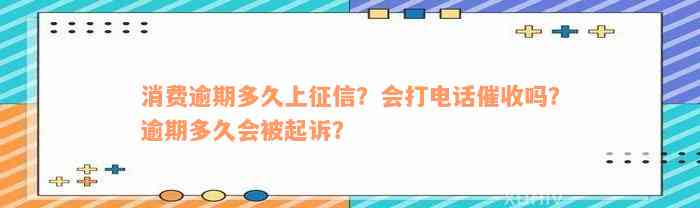 消费逾期多久上征信？会打电话催收吗？逾期多久会被起诉？