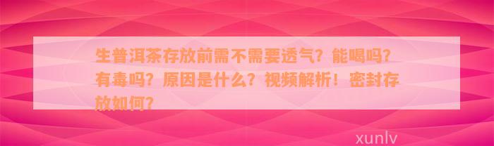 生普洱茶存放前需不需要透气？能喝吗？有毒吗？原因是什么？视频解析！密封存放如何？