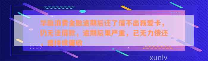 华融消费金融逾期后还了借不出我爱卡，仍无法借款，逾期后果严重，已无力偿还，遭持续催收