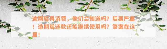 逾期后再消费，他们会知道吗？后果严重！逾期后还款还能继续使用吗？答案在这里！