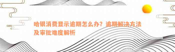 哈银消费显示逾期怎么办？逾期解决方法及审批难度解析