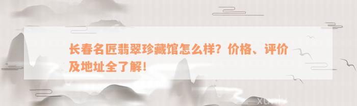 长春名匠翡翠珍藏馆怎么样？价格、评价及地址全了解！