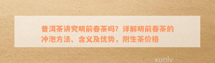 普洱茶讲究明前春茶吗？详解明前春茶的冲泡方法、含义及优势，附生茶价格