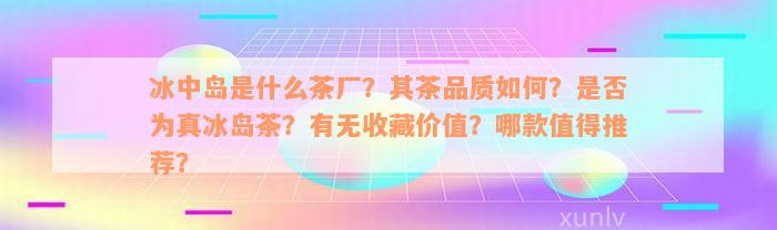 冰中岛是什么茶厂？其茶品质如何？是否为真冰岛茶？有无收藏价值？哪款值得推荐？