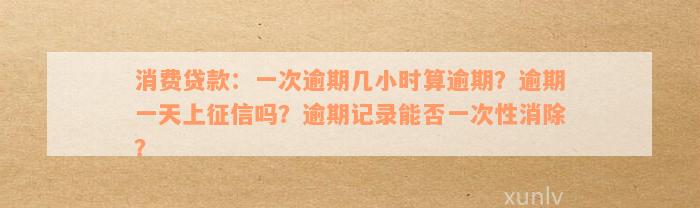 消费贷款：一次逾期几小时算逾期？逾期一天上征信吗？逾期记录能否一次性消除？