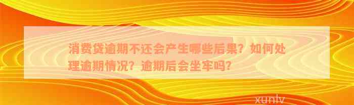 消费贷逾期不还会产生哪些后果？如何处理逾期情况？逾期后会坐牢吗？