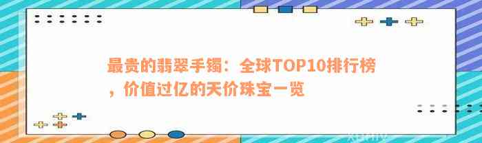 最贵的翡翠手镯：全球TOP10排行榜，价值过亿的天价珠宝一览