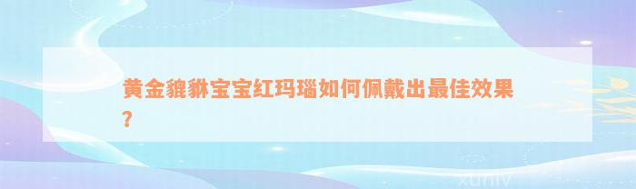 黄金貔貅宝宝红玛瑙如何佩戴出最佳效果？