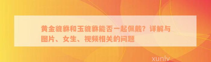 黄金貔貅和玉貔貅能否一起佩戴？详解与图片、女生、视频相关的问题