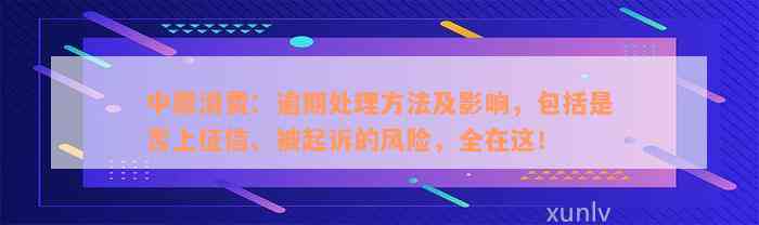 中原消费：逾期处理方法及影响，包括是否上征信、被起诉的风险，全在这！