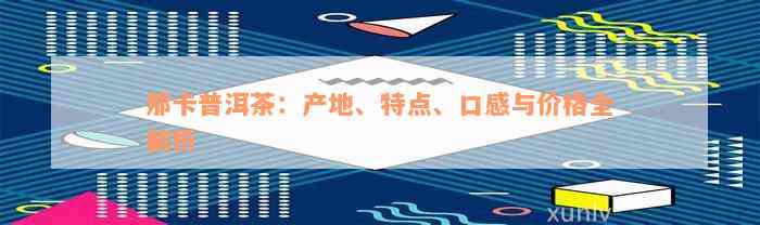 那卡普洱茶：产地、特点、口感与价格全解析